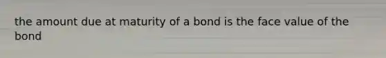 the amount due at maturity of a bond is the face value of the bond