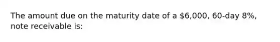 The amount due on the maturity date of a 6,000, 60-day 8%, note receivable is: