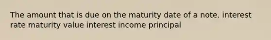 The amount that is due on the maturity date of a note. interest rate maturity value interest income principal