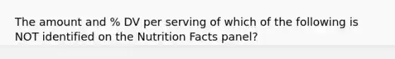 The amount and % DV per serving of which of the following is NOT identified on the Nutrition Facts panel?