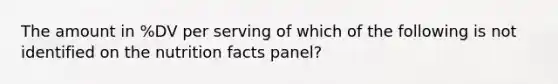 The amount in %DV per serving of which of the following is not identified on the nutrition facts panel?