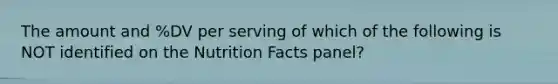 The amount and %DV per serving of which of the following is NOT identified on the Nutrition Facts panel?