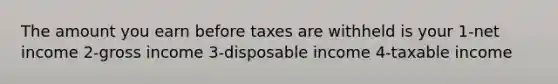 The amount you earn before taxes are withheld is your 1-net income 2-gross income 3-disposable income 4-taxable income