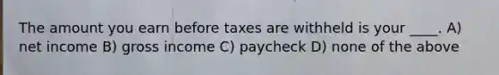 The amount you earn before taxes are withheld is your ____. A) net income B) gross income C) paycheck D) none of the above