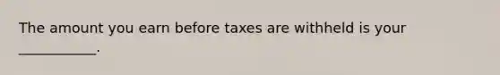 The amount you earn before taxes are withheld is your ___________.