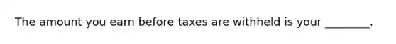 The amount you earn before taxes are withheld is your ________.