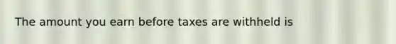 The amount you earn before taxes are withheld is