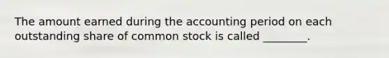 The amount earned during the accounting period on each outstanding share of common stock is called ________.