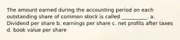 The amount earned during the accounting period on each outstanding share of common stock is called __________. a. Dividend per share b. earnings per share c. net profits after taxes d. book value per share