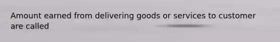 Amount earned from delivering goods or services to customer are called