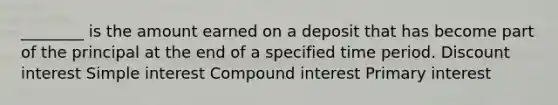 ________ is the amount earned on a deposit that has become part of the principal at the end of a specified time period. Discount interest Simple interest Compound interest Primary interest