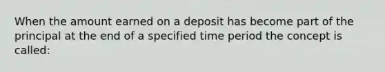 When the amount earned on a deposit has become part of the principal at the end of a specified time period the concept is​ called: