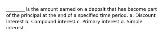 ________ is the amount earned on a deposit that has become part of the principal at the end of a specified time period. a. Discount interest b. Compound interest c. Primary interest d. Simple interest