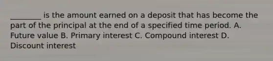 ________ is the amount earned on a deposit that has become the part of the principal at the end of a specified time period. A. Future value B. Primary interest C. Compound interest D. Discount interest