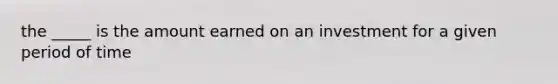 the _____ is the amount earned on an investment for a given period of time