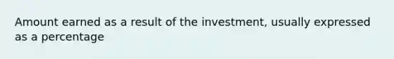 Amount earned as a result of the investment, usually expressed as a percentage