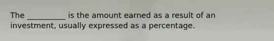 The __________ is the amount earned as a result of an investment, usually expressed as a percentage.