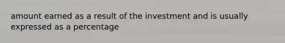 amount earned as a result of the investment and is usually expressed as a percentage