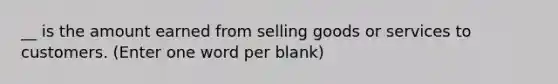 __ is the amount earned from selling goods or services to customers. (Enter one word per blank)