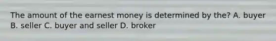 The amount of the earnest money is determined by the? A. buyer B. seller C. buyer and seller D. broker