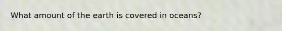 What amount of the earth is covered in oceans?