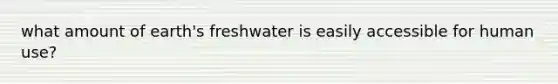 what amount of earth's freshwater is easily accessible for human use?