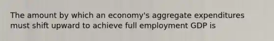 The amount by which an economy's aggregate expenditures must shift upward to achieve full employment GDP is