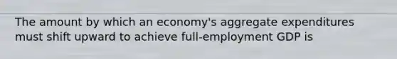 The amount by which an economy's aggregate expenditures must shift upward to achieve full-employment GDP is