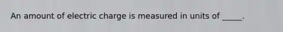 An amount of electric charge is measured in units of _____.