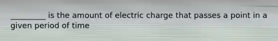 _________ is the amount of electric charge that passes a point in a given period of time