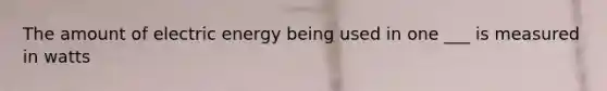 The amount of electric energy being used in one ___ is measured in watts