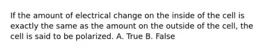 If the amount of electrical change on the inside of the cell is exactly the same as the amount on the outside of the cell, the cell is said to be polarized. A. True B. False