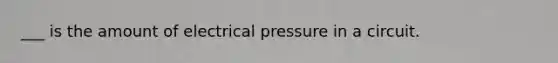 ___ is the amount of electrical pressure in a circuit.