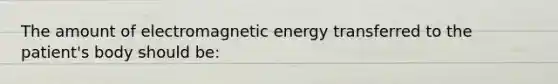 The amount of electromagnetic energy transferred to the patient's body should be: