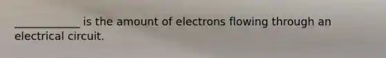 ____________ is the amount of electrons flowing through an electrical circuit.