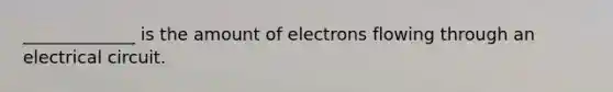 _____________ is the amount of electrons flowing through an electrical circuit.