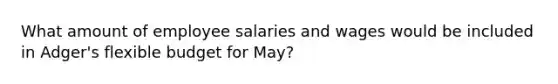 What amount of employee salaries and wages would be included in Adger's flexible budget for May?