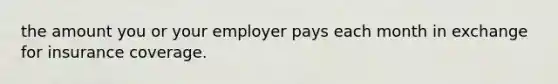 the amount you or your employer pays each month in exchange for insurance coverage.