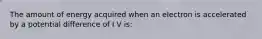 The amount of energy acquired when an electron is accelerated by a potential difference of I V is: