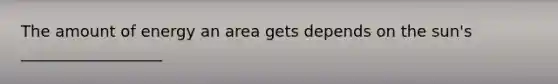 The amount of energy an area gets depends on the sun's __________________