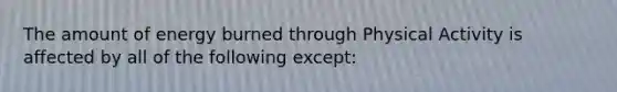 The amount of energy burned through Physical Activity is affected by all of the following except:
