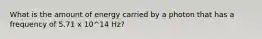 What is the amount of energy carried by a photon that has a frequency of 5.71 x 10^14 Hz?