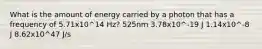 What is the amount of energy carried by a photon that has a frequency of 5.71x10^14 Hz? 525nm 3.78x10^-19 J 1.14x10^-8 J 8.62x10^47 J/s