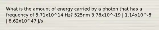 What is the amount of energy carried by a photon that has a frequency of 5.71x10^14 Hz? 525nm 3.78x10^-19 J 1.14x10^-8 J 8.62x10^47 J/s