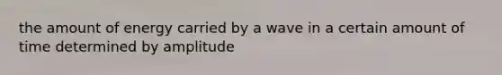 the amount of energy carried by a wave in a certain amount of time determined by amplitude