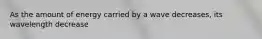 As the amount of energy carried by a wave decreases, its wavelength decrease