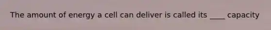 The amount of energy a cell can deliver is called its ____ capacity