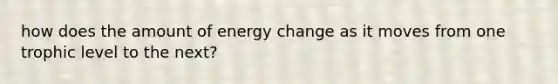 how does the amount of energy change as it moves from one trophic level to the next?