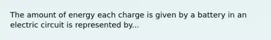 The amount of energy each charge is given by a battery in an electric circuit is represented by...