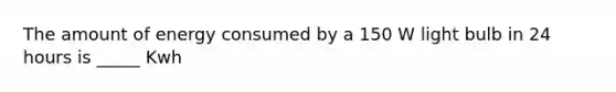 The amount of energy consumed by a 150 W light bulb in 24 hours is _____ Kwh